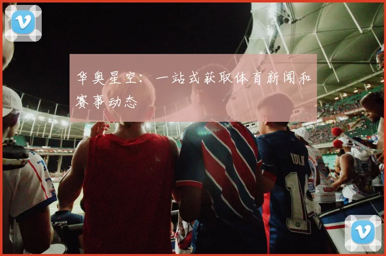 华奥星空：一站式获取体育新闻和赛事动态