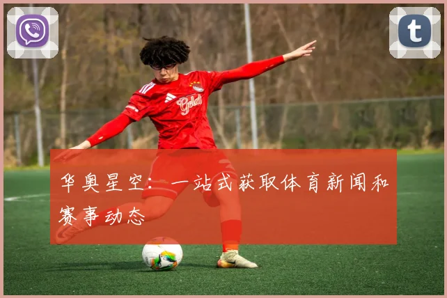 华奥星空:一站式获取体育新闻和赛事动态