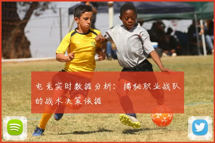 电竞实时数据分析:揭秘职业战队的战术决策依据