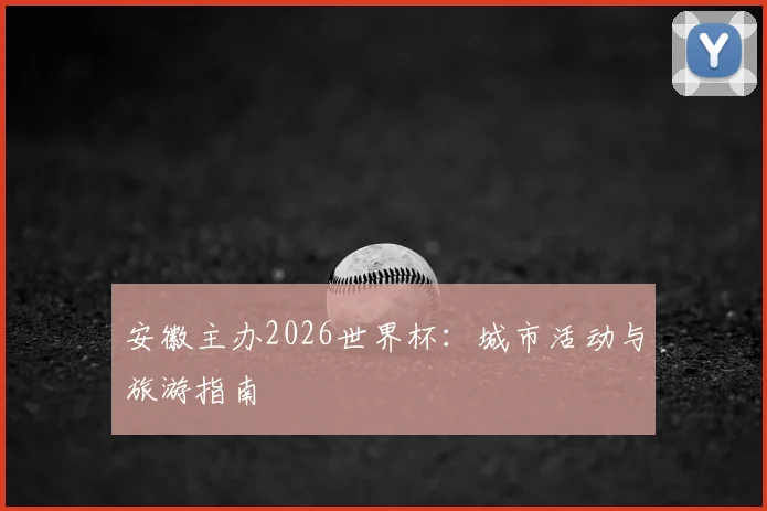 安徽主办2026世界杯：城市活动与旅游指南