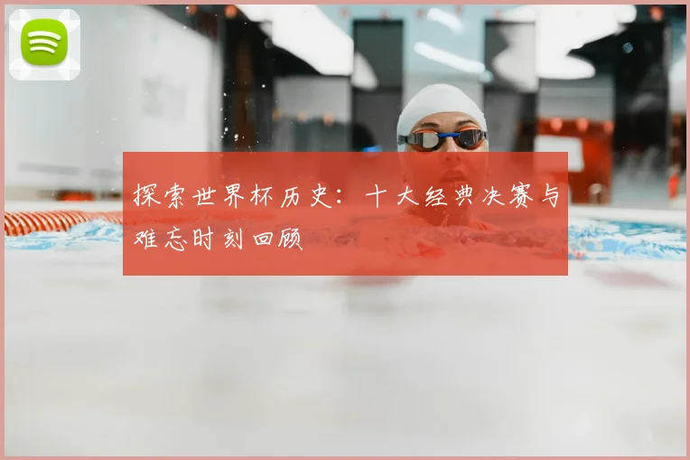 探索世界杯历史:十大经典决赛与难忘时刻回顾