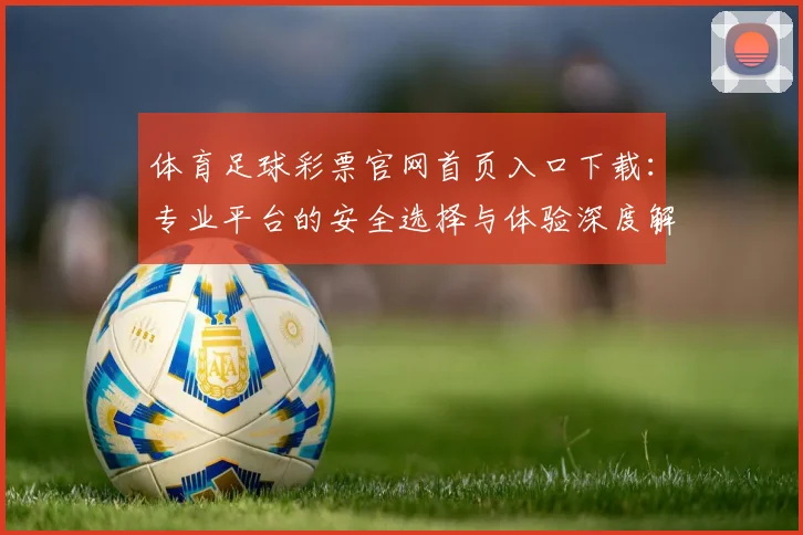 体育足球彩票官网首页入口下载：专业平台的安全选择与体验深度解析