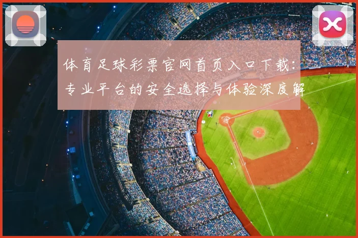 体育足球彩票官网首页入口下载:专业平台的安全选择与体验深度解析