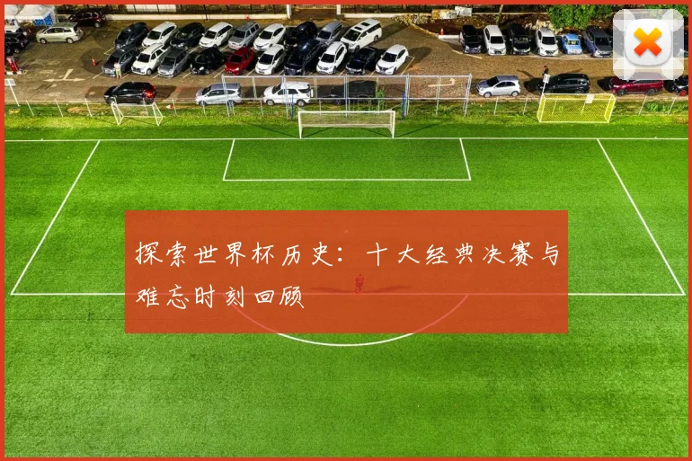 探索世界杯历史：十大经典决赛与难忘时刻回顾